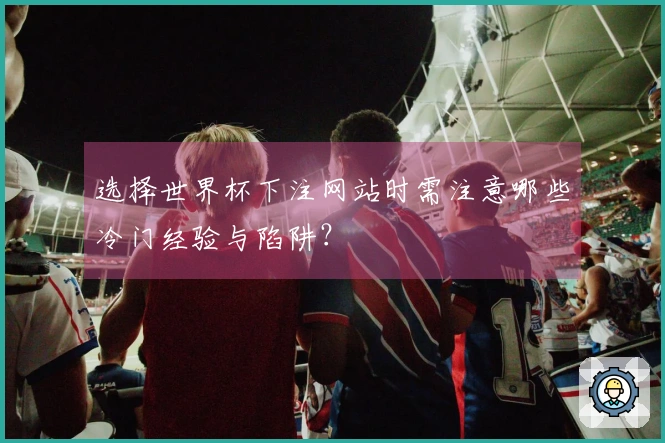 选择世界杯下注网站时需注意哪些冷门经验与陷阱？
