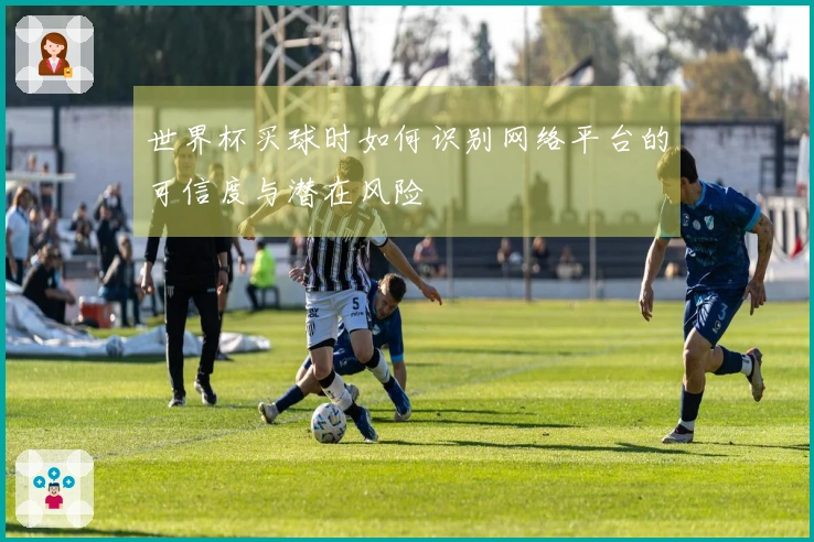 世界杯买球时如何识别网络平台的可信度与潜在风险