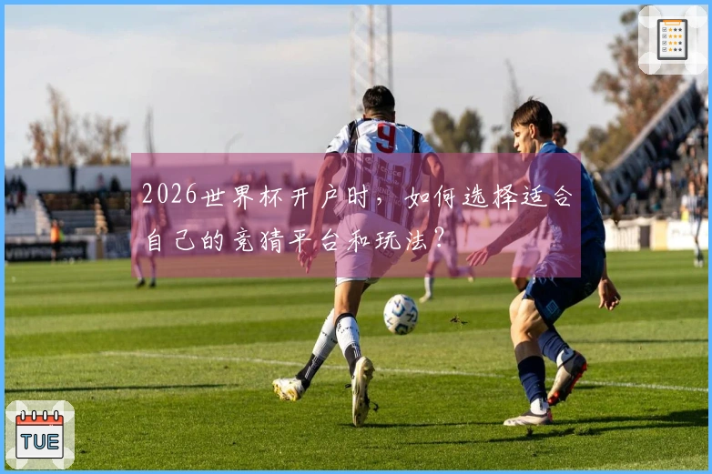 2026世界杯开户时，如何选择适合自己的竞猜平台和玩法？