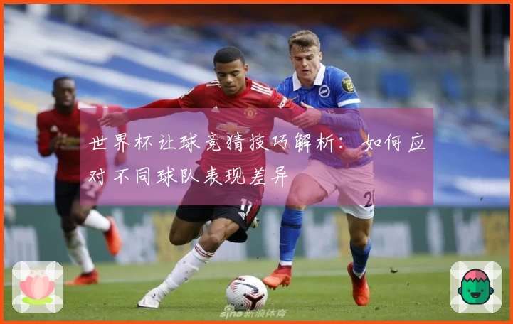 世界杯让球竞猜技巧解析：如何应对不同球队表现差异