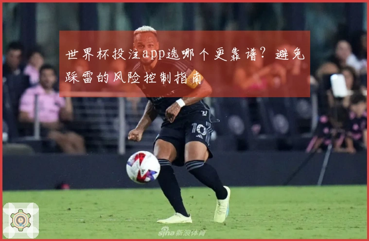 世界杯投注app选哪个更靠谱？避免踩雷的风险控制指南