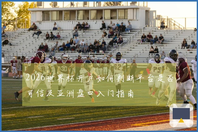 2026世界杯开户如何判断平台是否可信及亚洲盘口入门指南