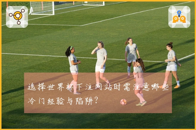 选择世界杯下注网站时需注意哪些冷门经验与陷阱？